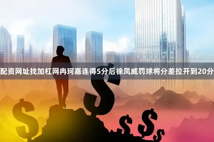 配资网址找加杠网冉珂嘉连得5分后徐凤威罚球将分差拉开到20分