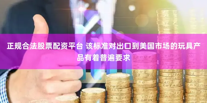 正规合法股票配资平台 该标准对出口到美国市场的玩具产品有着普遍要求