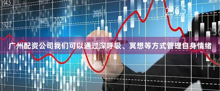 广州配资公司我们可以通过深呼吸、冥想等方式管理自身情绪