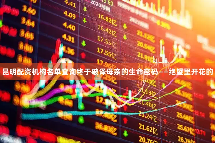 昆明配资机构名单查询终于破译母亲的生命密码——绝望里开花的