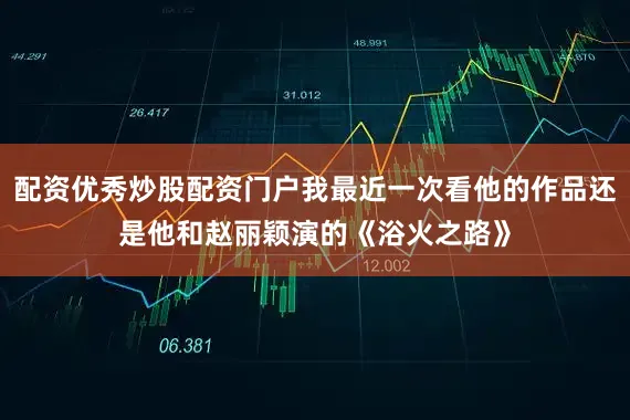 配资优秀炒股配资门户我最近一次看他的作品还是他和赵丽颖演的《浴火之路》