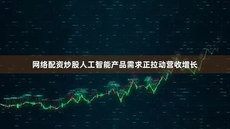 网络配资炒股人工智能产品需求正拉动营收增长