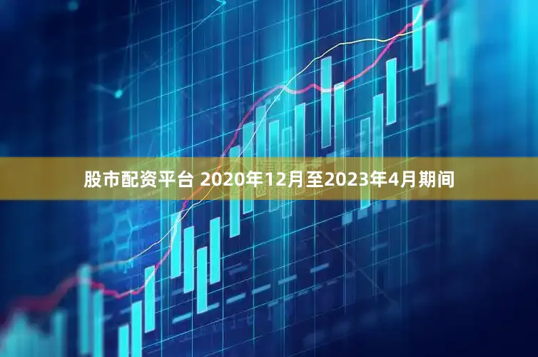股市配资平台 2020年12月至2023年4月期间