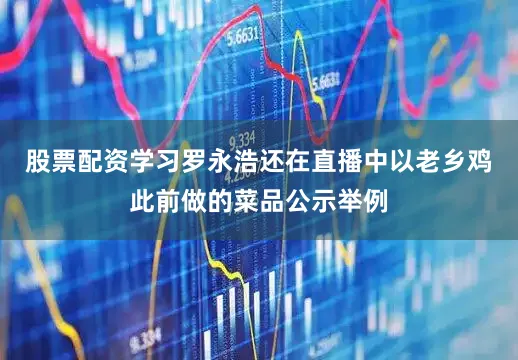 股票配资学习　　罗永浩还在直播中以老乡鸡此前做的菜品公示举例