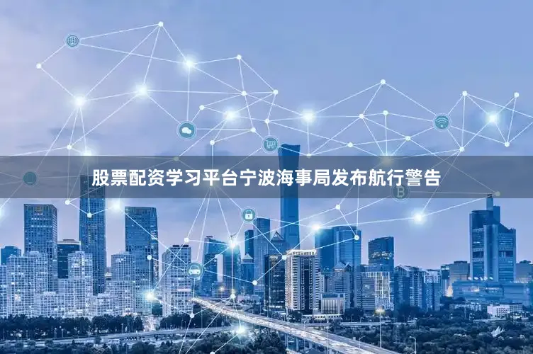 股票配资学习平台宁波海事局发布航行警告