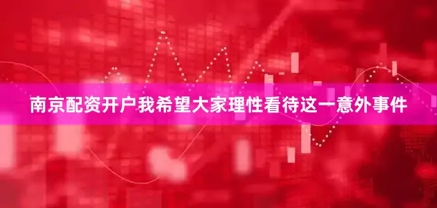 南京配资开户我希望大家理性看待这一意外事件